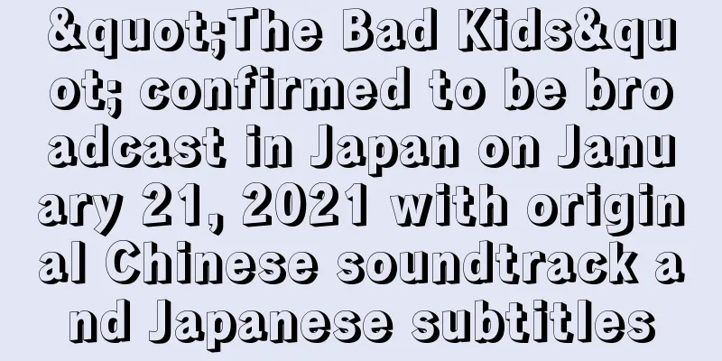 "The Bad Kids" confirmed to be broadcast in Japan on January 21, 2021 with original Chinese soundtrack and Japanese subtitles