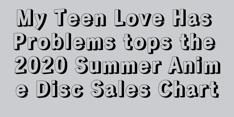 My Teen Love Has Problems tops the 2020 Summer Anime Disc Sales Chart