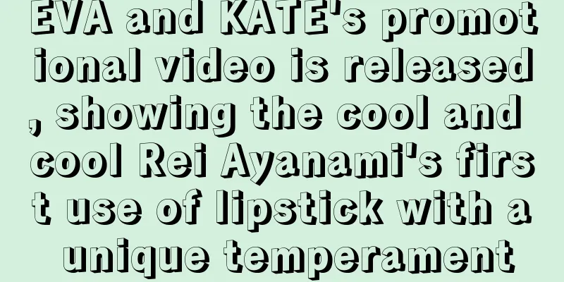 EVA and KATE's promotional video is released, showing the cool and cool Rei Ayanami's first use of lipstick with a unique temperament