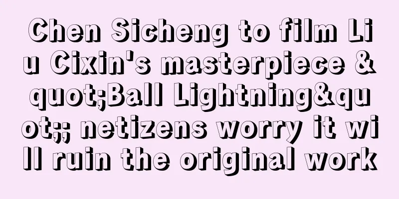 Chen Sicheng to film Liu Cixin's masterpiece "Ball Lightning"; netizens worry it will ruin the original work