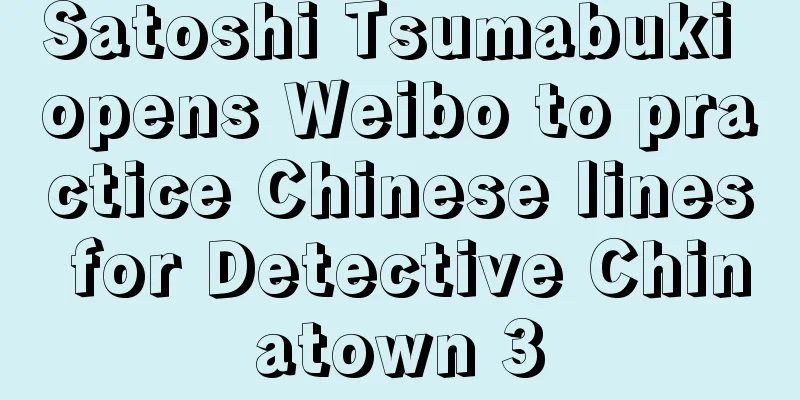 Satoshi Tsumabuki opens Weibo to practice Chinese lines for Detective Chinatown 3