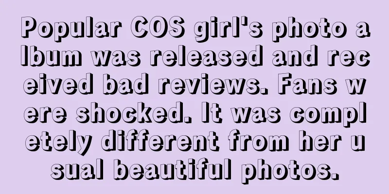 Popular COS girl's photo album was released and received bad reviews. Fans were shocked. It was completely different from her usual beautiful photos.