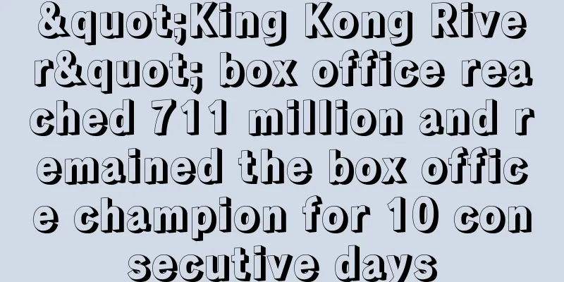 "King Kong River" box office reached 711 million and remained the box office champion for 10 consecutive days