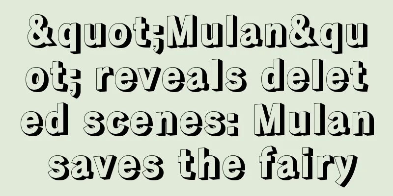 "Mulan" reveals deleted scenes: Mulan saves the fairy