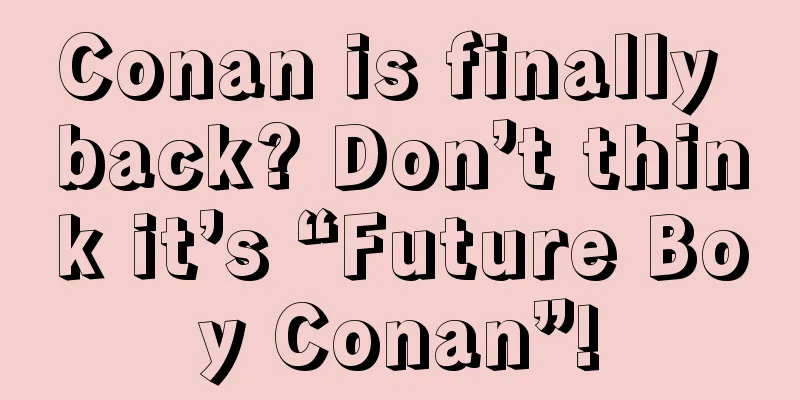 Conan is finally back? Don’t think it’s “Future Boy Conan”!