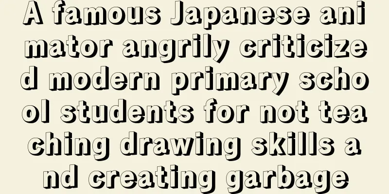 A famous Japanese animator angrily criticized modern primary school students for not teaching drawing skills and creating garbage
