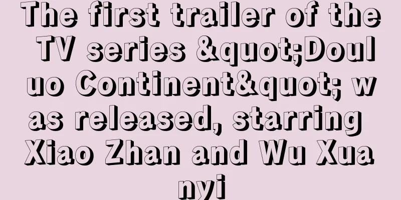 The first trailer of the TV series "Douluo Continent" was released, starring Xiao Zhan and Wu Xuanyi