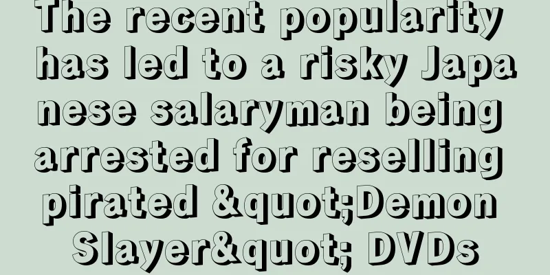 The recent popularity has led to a risky Japanese salaryman being arrested for reselling pirated "Demon Slayer" DVDs