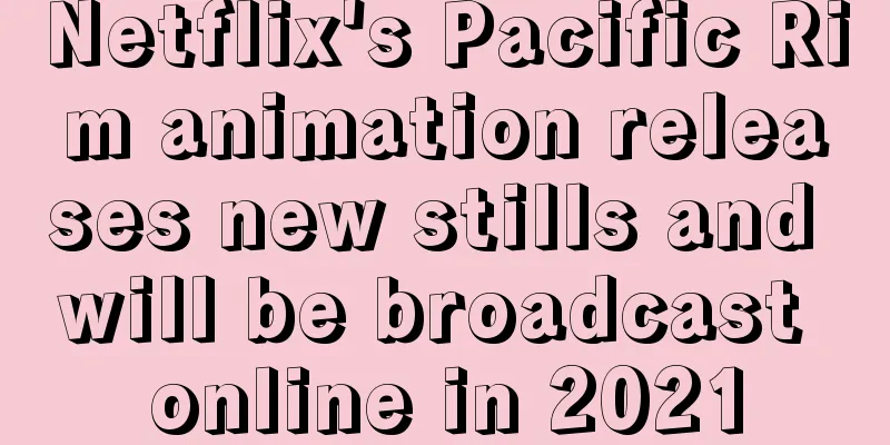 Netflix's Pacific Rim animation releases new stills and will be broadcast online in 2021