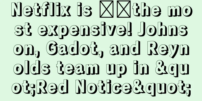 Netflix is ​​the most expensive! Johnson, Gadot, and Reynolds team up in "Red Notice"