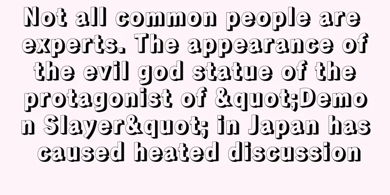 Not all common people are experts. The appearance of the evil god statue of the protagonist of "Demon Slayer" in Japan has caused heated discussion