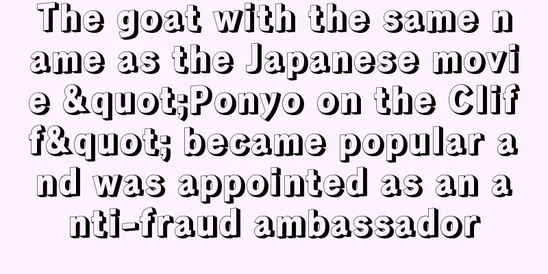 The goat with the same name as the Japanese movie "Ponyo on the Cliff" became popular and was appointed as an anti-fraud ambassador