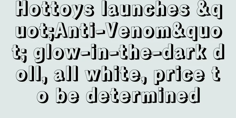 Hottoys launches "Anti-Venom" glow-in-the-dark doll, all white, price to be determined
