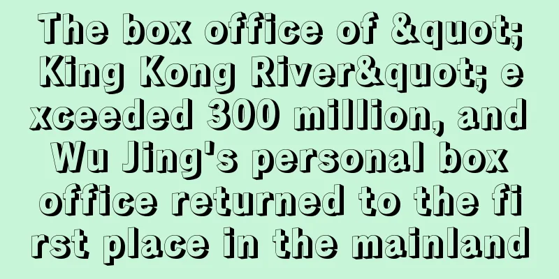 The box office of "King Kong River" exceeded 300 million, and Wu Jing's personal box office returned to the first place in the mainland