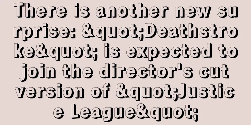 There is another new surprise: "Deathstroke" is expected to join the director's cut version of "Justice League"