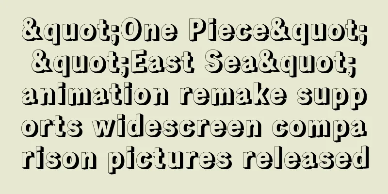 "One Piece" "East Sea" animation remake supports widescreen comparison pictures released