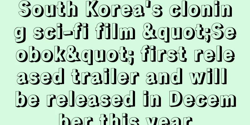 South Korea's cloning sci-fi film "Seobok" first released trailer and will be released in December this year