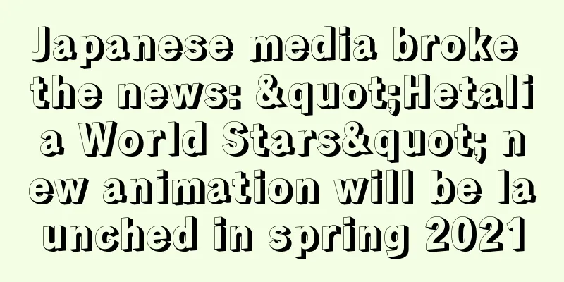 Japanese media broke the news: "Hetalia World Stars" new animation will be launched in spring 2021