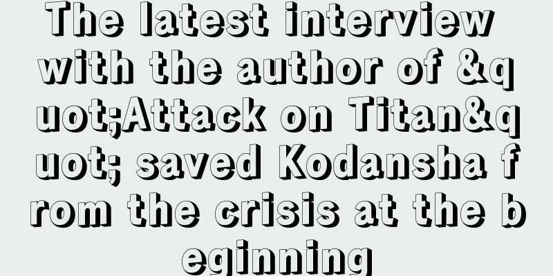 The latest interview with the author of "Attack on Titan" saved Kodansha from the crisis at the beginning