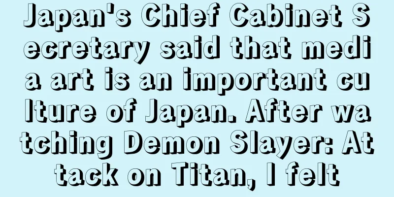 Japan's Chief Cabinet Secretary said that media art is an important culture of Japan. After watching Demon Slayer: Attack on Titan, I felt