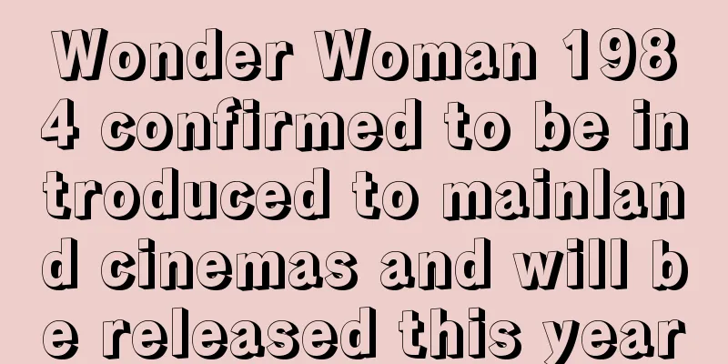 Wonder Woman 1984 confirmed to be introduced to mainland cinemas and will be released this year