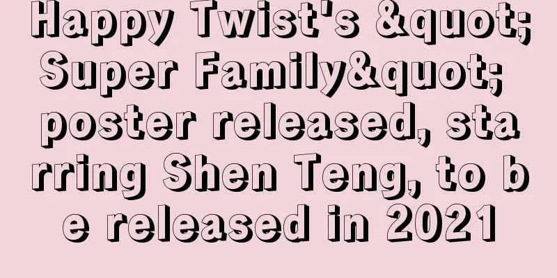 Happy Twist's "Super Family" poster released, starring Shen Teng, to be released in 2021