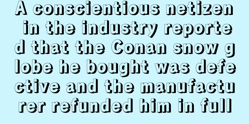 A conscientious netizen in the industry reported that the Conan snow globe he bought was defective and the manufacturer refunded him in full