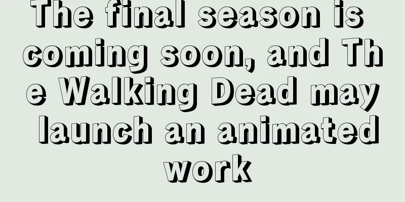 The final season is coming soon, and The Walking Dead may launch an animated work