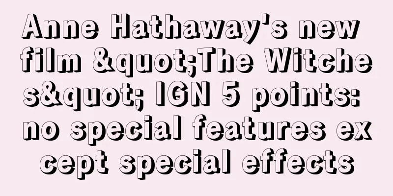 Anne Hathaway's new film "The Witches" IGN 5 points: no special features except special effects