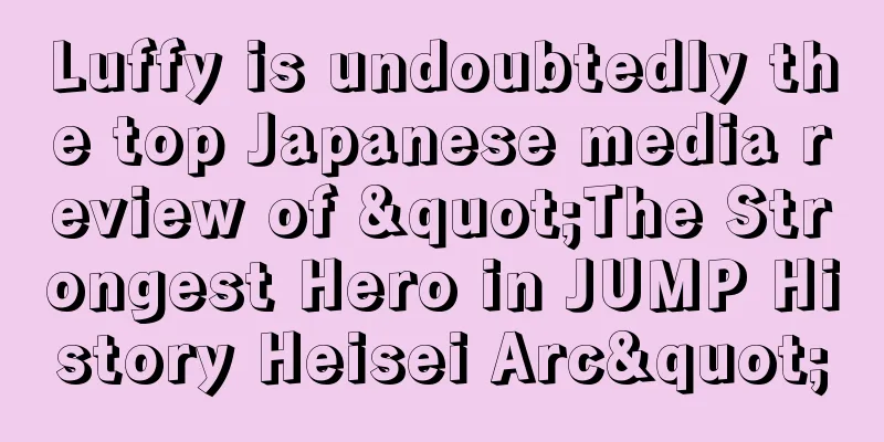 Luffy is undoubtedly the top Japanese media review of "The Strongest Hero in JUMP History Heisei Arc"