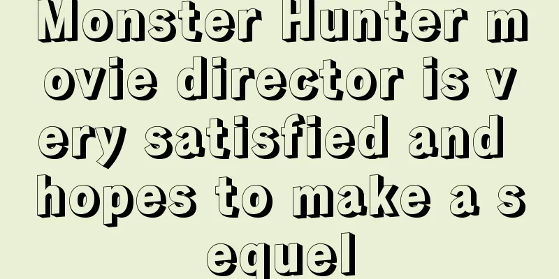 Monster Hunter movie director is very satisfied and hopes to make a sequel