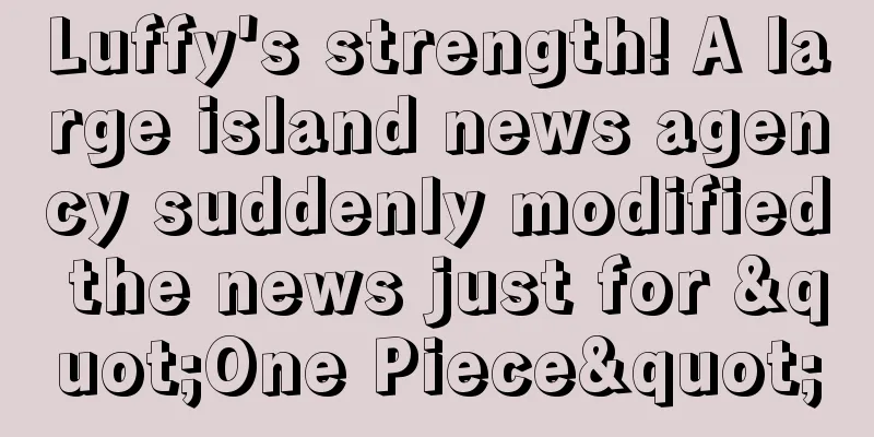 Luffy's strength! A large island news agency suddenly modified the news just for "One Piece"