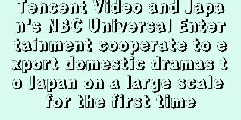 Tencent Video and Japan's NBC Universal Entertainment cooperate to export domestic dramas to Japan on a large scale for the first time