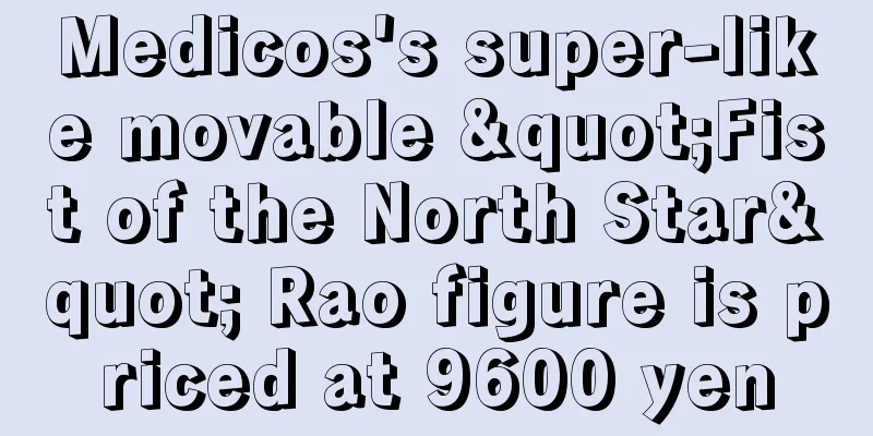 Medicos's super-like movable "Fist of the North Star" Rao figure is priced at 9600 yen