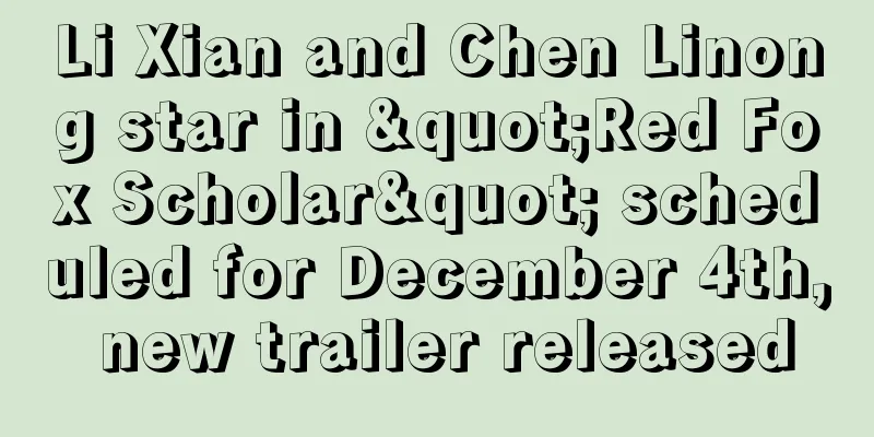 Li Xian and Chen Linong star in "Red Fox Scholar" scheduled for December 4th, new trailer released