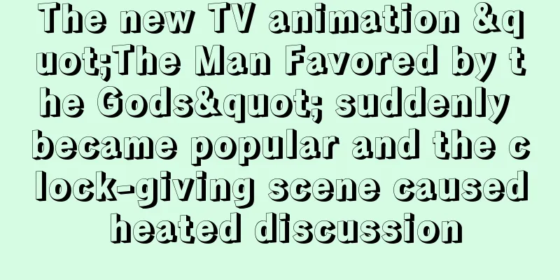 The new TV animation "The Man Favored by the Gods" suddenly became popular and the clock-giving scene caused heated discussion