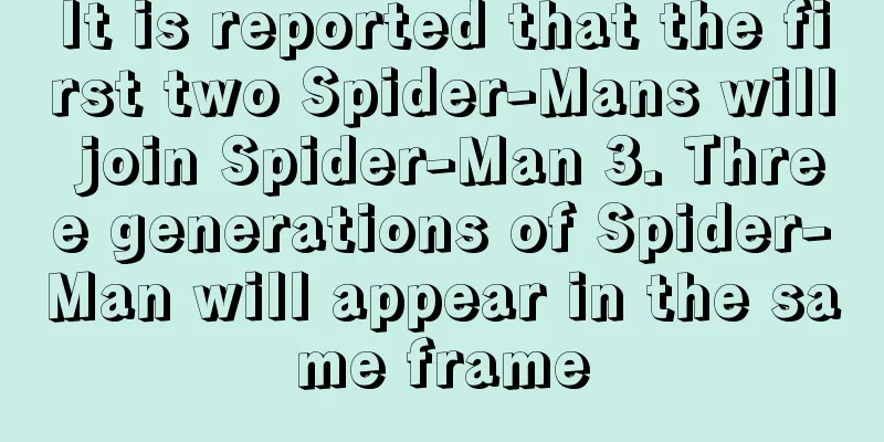 It is reported that the first two Spider-Mans will join Spider-Man 3. Three generations of Spider-Man will appear in the same frame