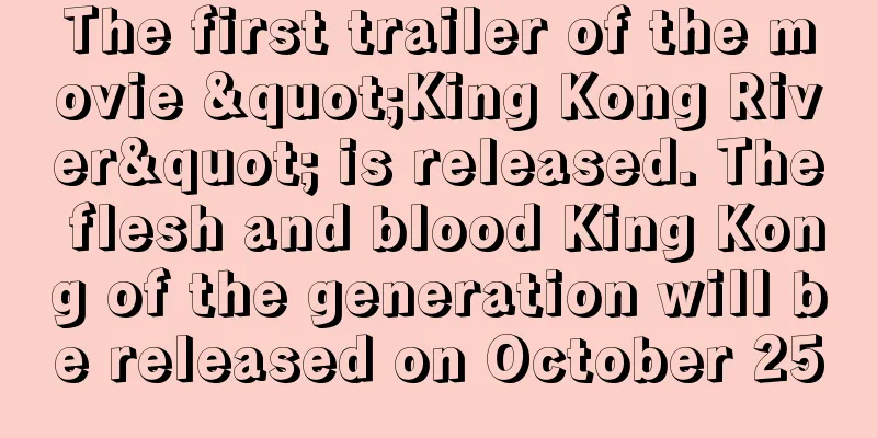 The first trailer of the movie "King Kong River" is released. The flesh and blood King Kong of the generation will be released on October 25