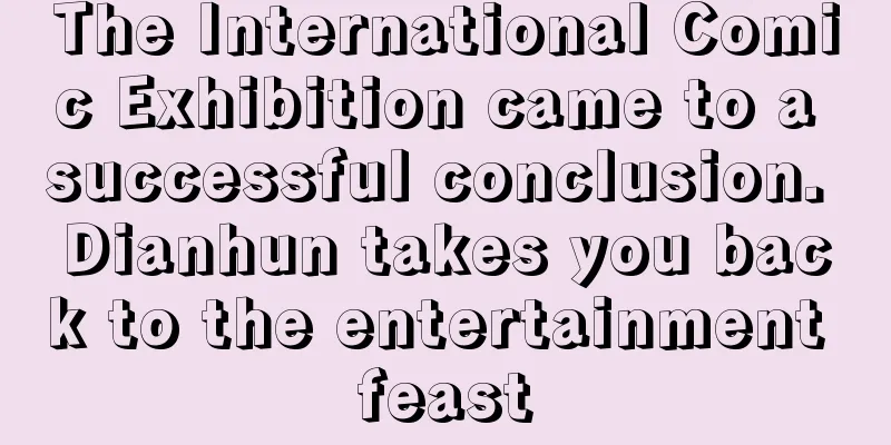 The International Comic Exhibition came to a successful conclusion. Dianhun takes you back to the entertainment feast