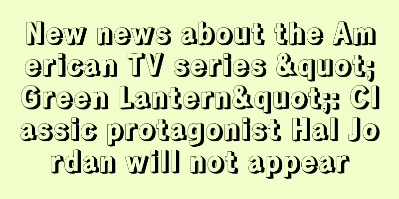 New news about the American TV series "Green Lantern": Classic protagonist Hal Jordan will not appear
