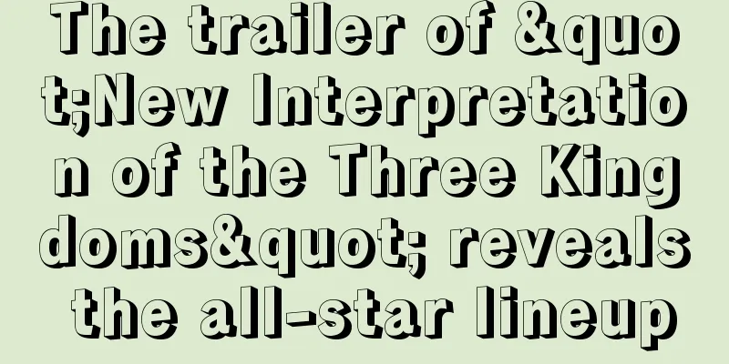 The trailer of "New Interpretation of the Three Kingdoms" reveals the all-star lineup