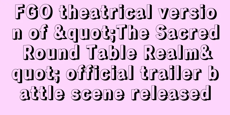FGO theatrical version of "The Sacred Round Table Realm" official trailer battle scene released