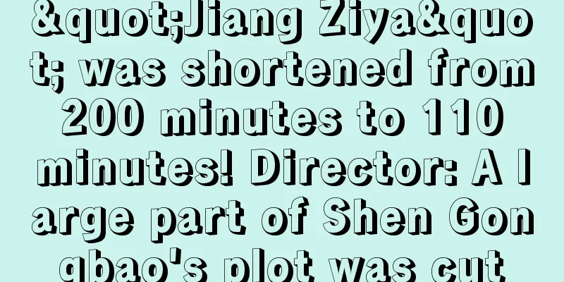 "Jiang Ziya" was shortened from 200 minutes to 110 minutes! Director: A large part of Shen Gongbao's plot was cut