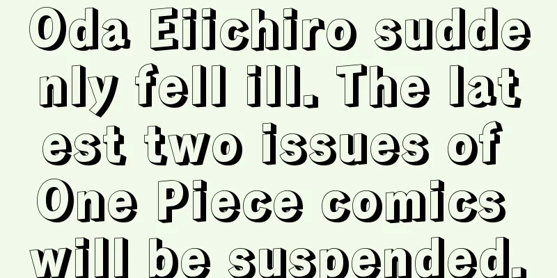 Oda Eiichiro suddenly fell ill. The latest two issues of One Piece comics will be suspended.
