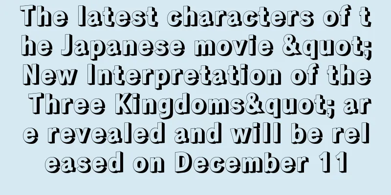 The latest characters of the Japanese movie "New Interpretation of the Three Kingdoms" are revealed and will be released on December 11