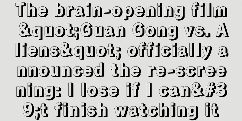 The brain-opening film "Guan Gong vs. Aliens" officially announced the re-screening: I lose if I can't finish watching it