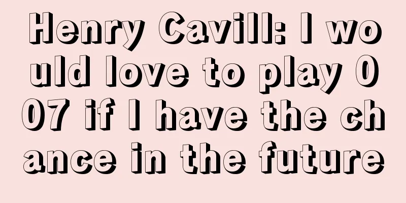 Henry Cavill: I would love to play 007 if I have the chance in the future