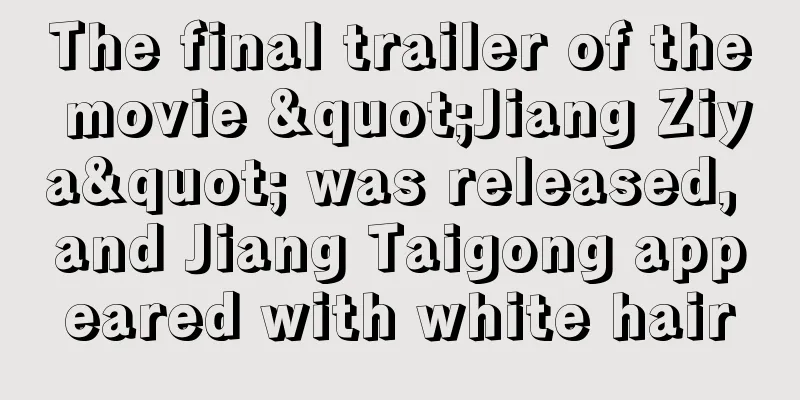 The final trailer of the movie "Jiang Ziya" was released, and Jiang Taigong appeared with white hair