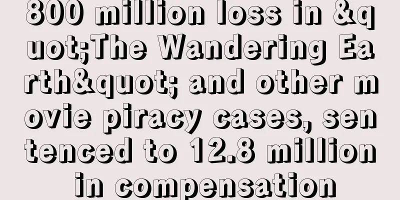 800 million loss in "The Wandering Earth" and other movie piracy cases, sentenced to 12.8 million in compensation