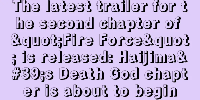 The latest trailer for the second chapter of "Fire Force" is released: Haijima's Death God chapter is about to begin